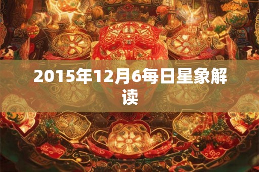2015年12月6每日星象解读 2015年12月6每日星象解读