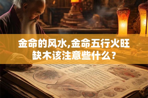 金命的风水,金命五行火旺缺木该注意些什么? 金命的风水,金命五行火旺缺木该注意些什么?