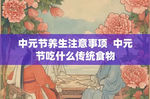 中元节养生注意事项 中元节吃什么传统食物 中元节养生注意事项 中元节吃什么传统食物