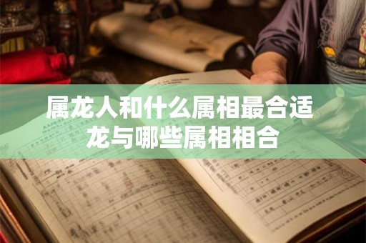 属龙人和什么属相最合适 龙与哪些属相相合
