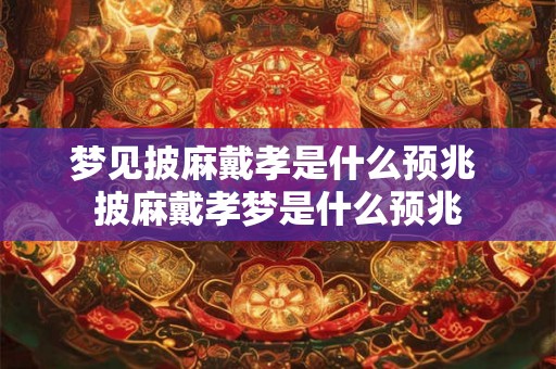 梦见披麻戴孝是什么预兆 披麻戴孝梦是什么预兆