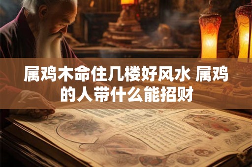 属鸡木命住几楼好风水 属鸡的人带什么能招财