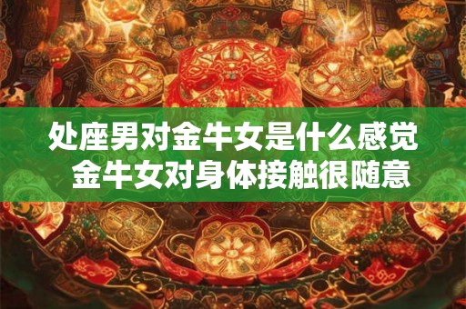处座男对金牛女是什么感觉  金牛女对身体接触很随意吗