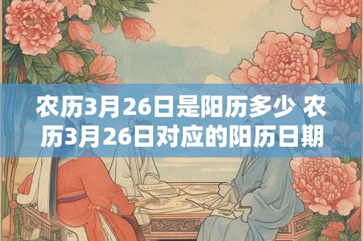 农历3月26日是阳历多少 农历3月26日对应的阳历日期是什么
