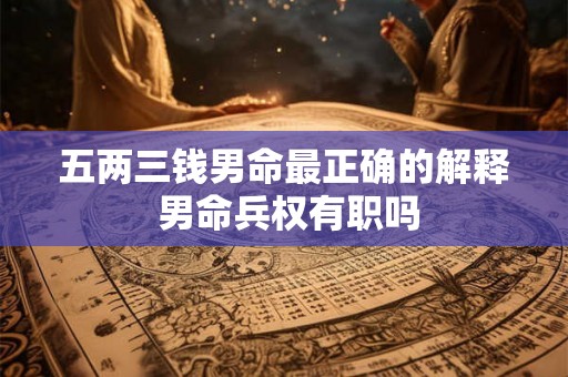 五两三钱男命最正确的解释 男命兵权有职吗