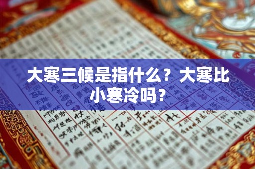 大寒三候是指什么？大寒比小寒冷吗？