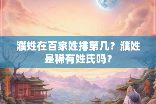 濮姓在百家姓排第几？濮姓是稀有姓氏吗？