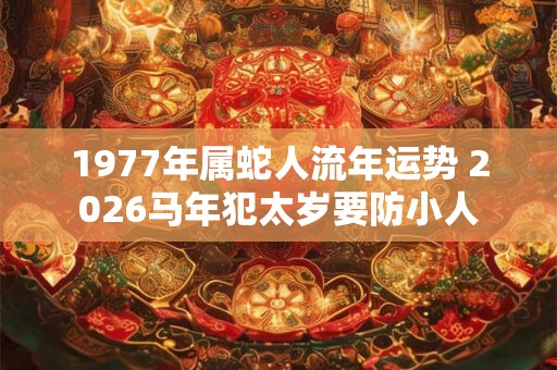 1977年属蛇人流年运势 2026马年犯太岁要防小人