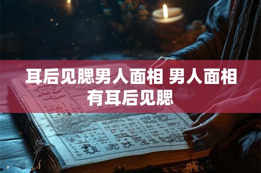 耳后见腮男人面相 男人面相有耳后见腮 耳后见腮男人面相 男人面相有耳后见腮