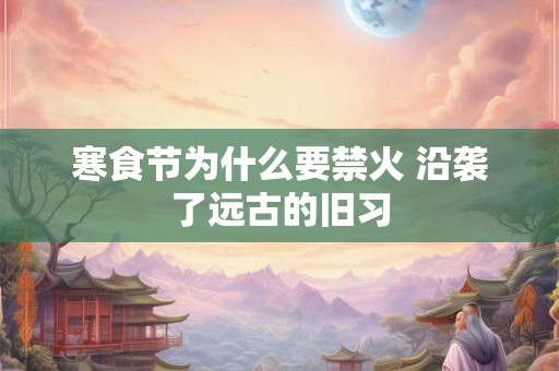 寒食节为什么要禁火 沿袭了远古的旧习