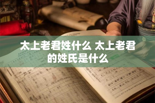 太上老君姓什么 太上老君的姓氏是什么
