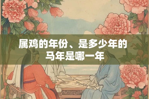 属鸡的年份、是多少年的 马年是哪一年 属鸡的年份、是多少年的 马年是哪一年