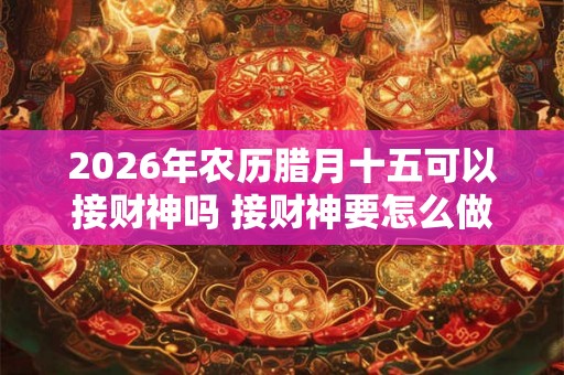 2026年农历腊月十五可以接财神吗 接财神要怎么做