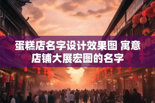 蛋糕店名字设计效果图 寓意店铺大展宏图的名字