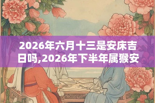2026年六月十三是安床吉日吗,2026年下半年属猴安床吉日
