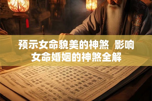预示女命貌美的神煞 影响女命婚姻的神煞全解 预示女命貌美的神煞 影响女命婚姻的神煞全解