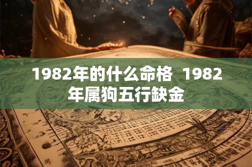 1982年的什么命格  1982年属狗五行缺金