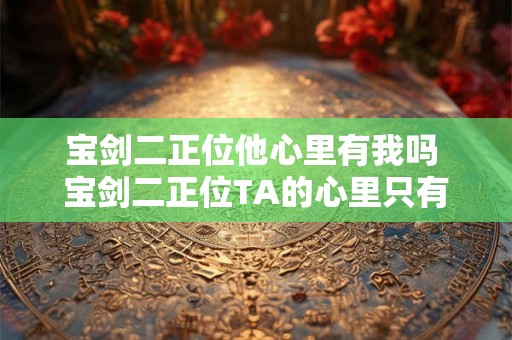 宝剑二正位他心里有我吗 宝剑二正位TA的心里只有你吗
