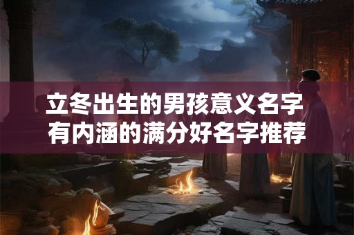 立冬出生的男孩意义名字 有内涵的满分好名字推荐