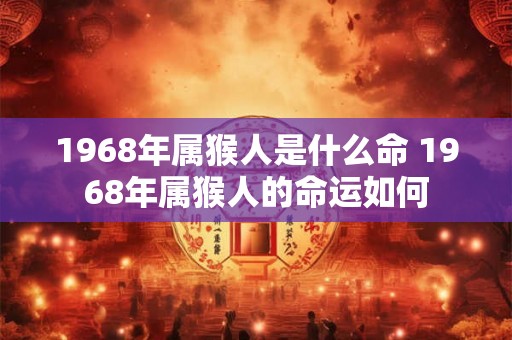 1968年属猴人是什么命 1968年属猴人的命运如何