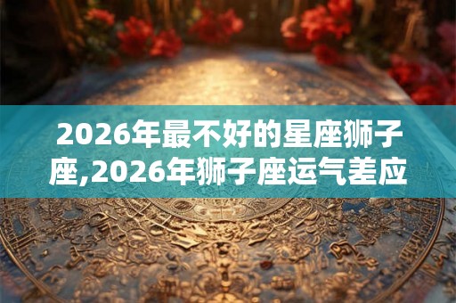 2026年最不好的星座狮子座,2026年狮子座运气差应该怎么办