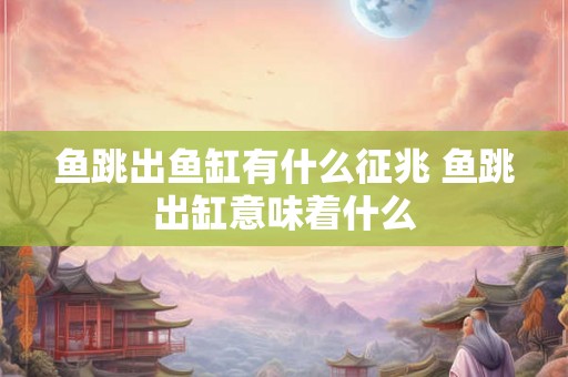 鱼跳出鱼缸有什么征兆 鱼跳出缸意味着什么