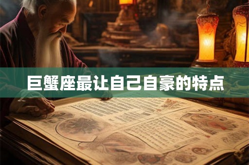 巨蟹座最让自己自豪的特点 巨蟹座最让自己自豪的特点