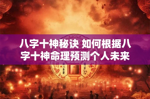 八字十神秘诀 如何根据八字十神命理预测个人未来