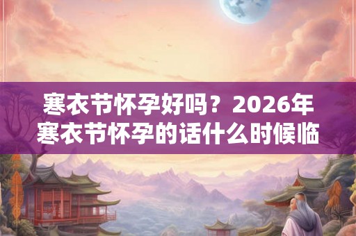 寒衣节怀孕好吗？2026年寒衣节怀孕的话什么时候临产？