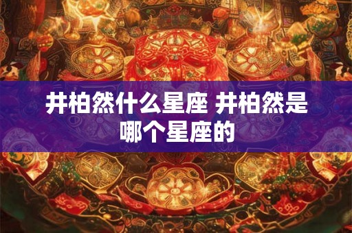 井柏然什么星座 井柏然是哪个星座的