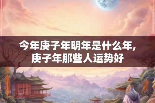 今年庚子年明年是什么年,庚子年那些人运势好