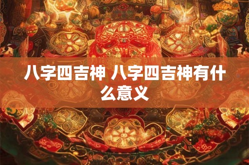 八字四吉神 八字四吉神有什么意义