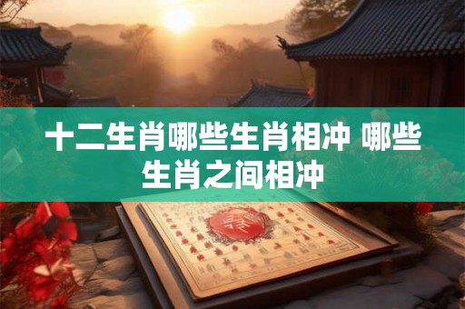 十二生肖哪些生肖相冲 哪些生肖之间相冲 十二生肖哪些生肖相冲 哪些生肖之间相冲