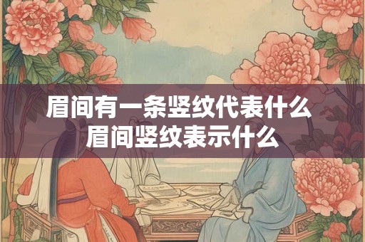 眉间有一条竖纹代表什么 眉间竖纹表示什么 眉间有一条竖纹代表什么 眉间竖纹表示什么