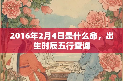 2016年2月4日是什么命，出生时辰五行查询