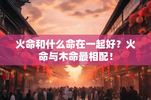 火命和什么命在一起好？火命与木命最相配！