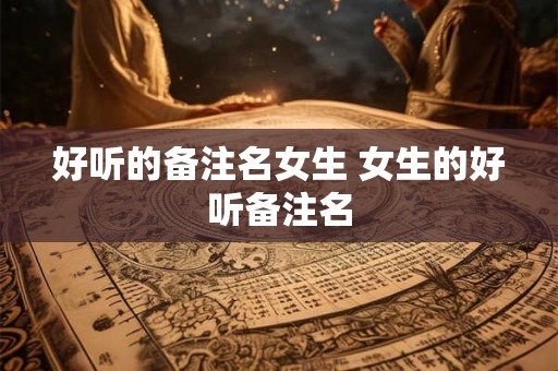 好听的备注名女生 女生的好听备注名