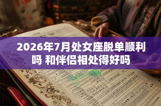 2026年7月处女座脱单顺利吗 和伴侣相处得好吗