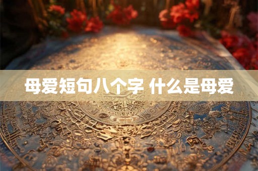 母爱短句八个字 什么是母爱 母爱短句八个字 什么是母爱