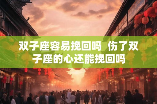 双子座容易挽回吗 伤了双子座的心还能挽回吗 双子座容易挽回吗 伤了双子座的心还能挽回吗