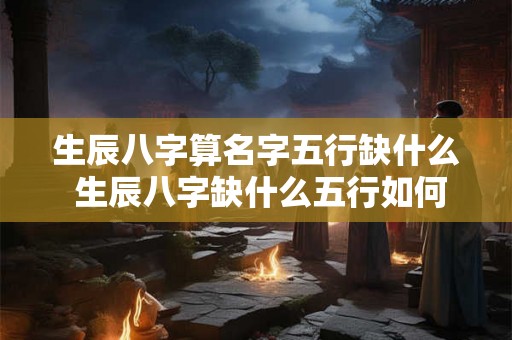 生辰八字算名字五行缺什么 生辰八字缺什么五行如何为其命名