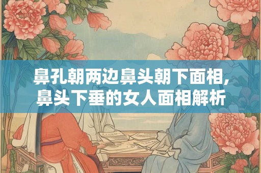鼻孔朝两边鼻头朝下面相,鼻头下垂的女人面相解析