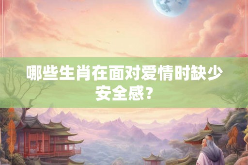 哪些生肖在面对爱情时缺少安全感？