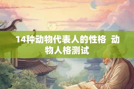 14种动物代表人的性格 动物人格测试 14种动物代表人的性格 动物人格测试