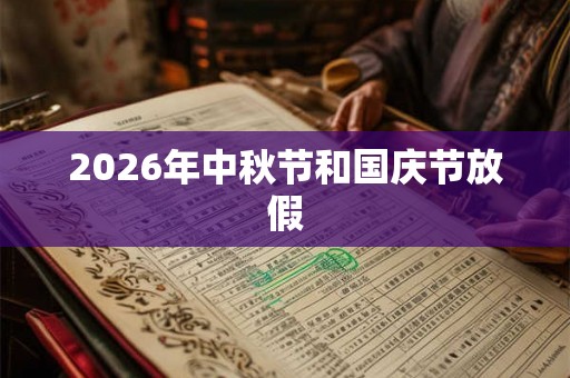 2026年中秋节和国庆节放假 2026年中秋节和国庆节放假