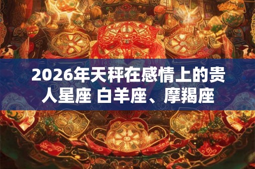 2026年天秤在感情上的贵人星座 白羊座、摩羯座