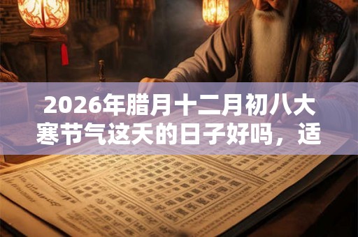 2026年腊月十二月初八大寒节气这天的日子好吗,适合签约吗? 2026年腊月十二月初八大寒节气这天的日子好吗,适合签约吗?