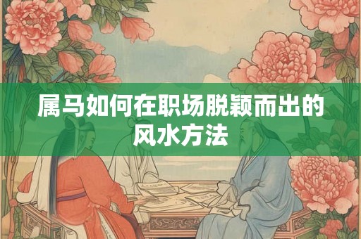 属马如何在职场脱颖而出的风水方法