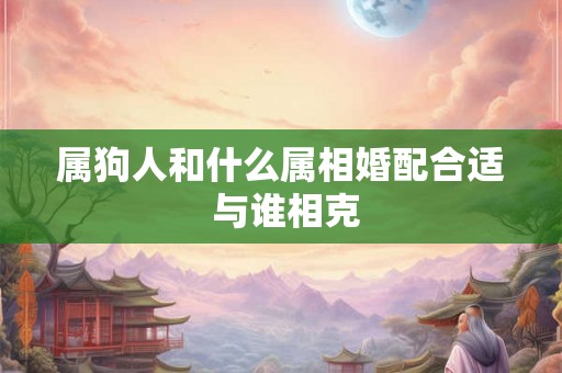 属狗人和什么属相婚配合适 与谁相克