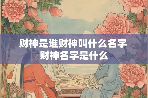 财神是谁财神叫什么名字 财神名字是什么 财神是谁财神叫什么名字 财神名字是什么